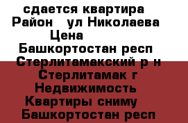 сдается квартира  › Район ­ ул.Николаева › Цена ­ 7 000 - Башкортостан респ., Стерлитамакский р-н, Стерлитамак г. Недвижимость » Квартиры сниму   . Башкортостан респ.